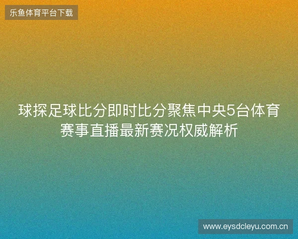 球探足球比分即时比分聚焦中央5台体育赛事直播最新赛况权威解析