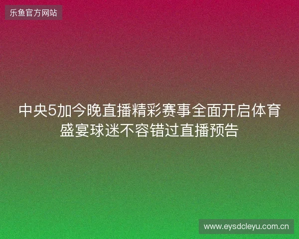中央5加今晚直播精彩赛事全面开启体育盛宴球迷不容错过直播预告