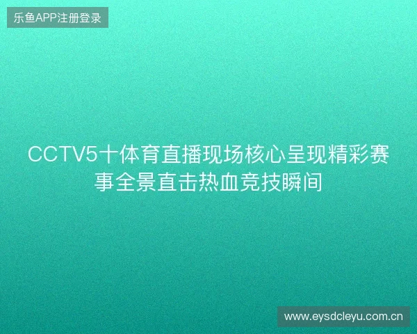 CCTV5十体育直播现场核心呈现精彩赛事全景直击热血竞技瞬间
