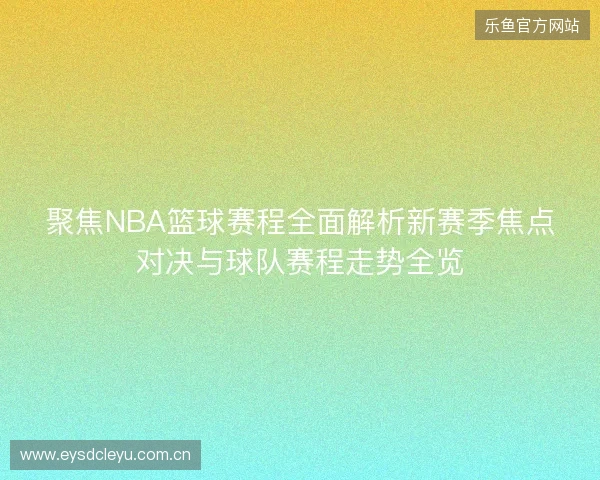聚焦NBA篮球赛程全面解析新赛季焦点对决与球队赛程走势全览