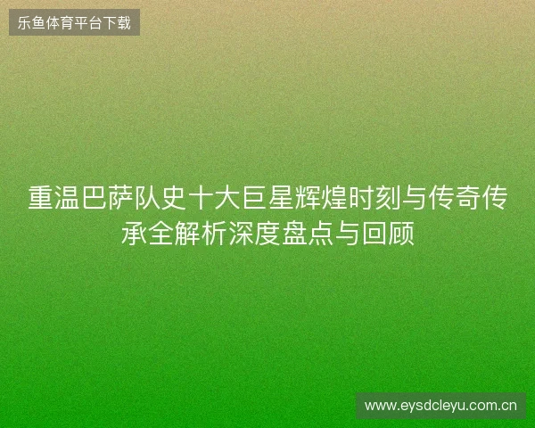 重温巴萨队史十大巨星辉煌时刻与传奇传承全解析深度盘点与回顾 重温巴萨队史十大巨星辉煌时刻与传奇传承全解析深度盘点与回顾