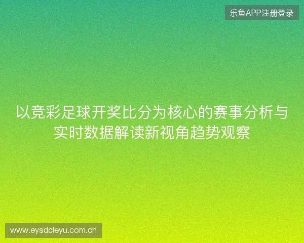 以竞彩足球开奖比分为核心的赛事分析与实时数据解读新视角趋势观察 以竞彩足球开奖比分为核心的赛事分析与实时数据解读新视角趋势观察