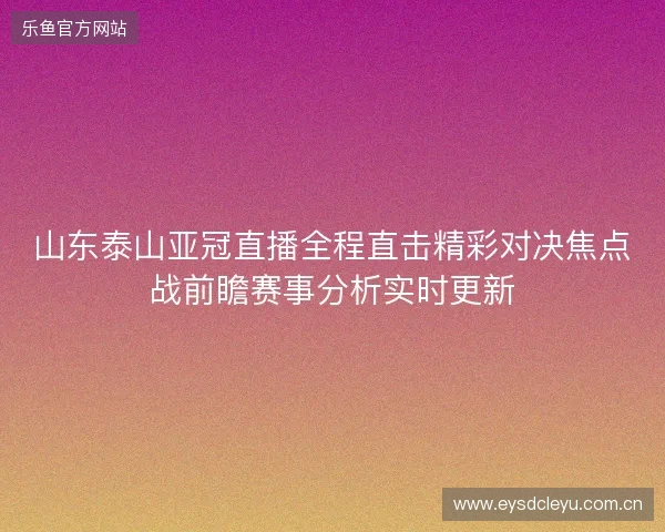 山东泰山亚冠直播全程直击精彩对决焦点战前瞻赛事分析实时更新