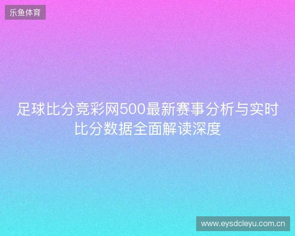 足球比分竞彩网500最新赛事分析与实时比分数据全面解读深度