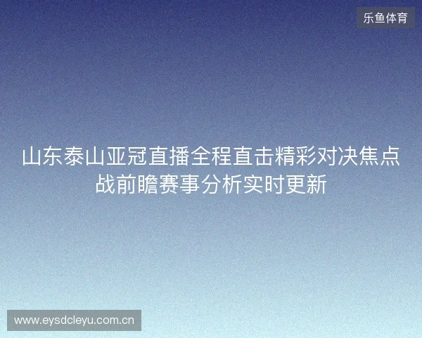 山东泰山亚冠直播全程直击精彩对决焦点战前瞻赛事分析实时更新