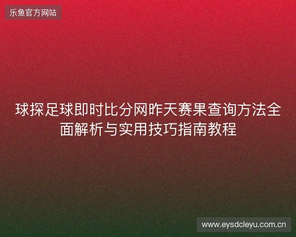 球探足球即时比分网昨天赛果查询方法全面解析与实用技巧指南教程 球探足球即时比分网昨天赛果查询方法全面解析与实用技巧指南教程