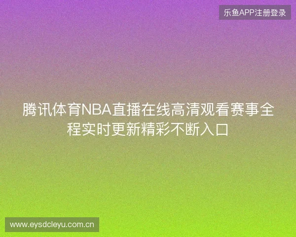腾讯体育NBA直播在线高清观看赛事全程实时更新精彩不断入口 腾讯体育NBA直播在线高清观看赛事全程实时更新精彩不断入口