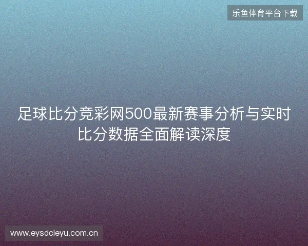 足球比分竞彩网500最新赛事分析与实时比分数据全面解读深度 足球比分竞彩网500最新赛事分析与实时比分数据全面解读深度