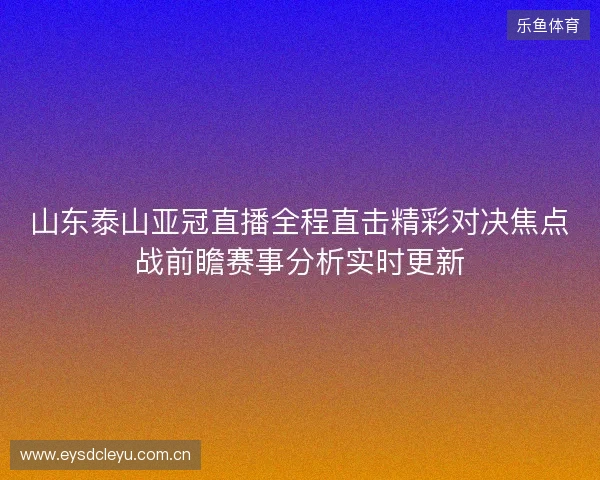 山东泰山亚冠直播全程直击精彩对决焦点战前瞻赛事分析实时更新 山东泰山亚冠直播全程直击精彩对决焦点战前瞻赛事分析实时更新
