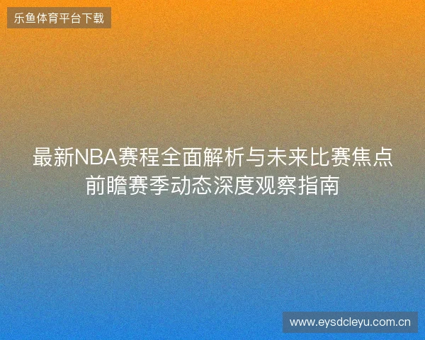 最新NBA赛程全面解析与未来比赛焦点前瞻赛季动态深度观察指南 最新NBA赛程全面解析与未来比赛焦点前瞻赛季动态深度观察指南