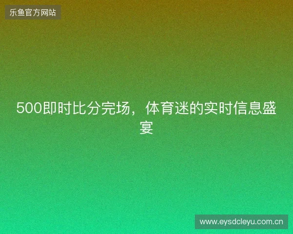 500即时比分完场，体育迷的实时信息盛宴