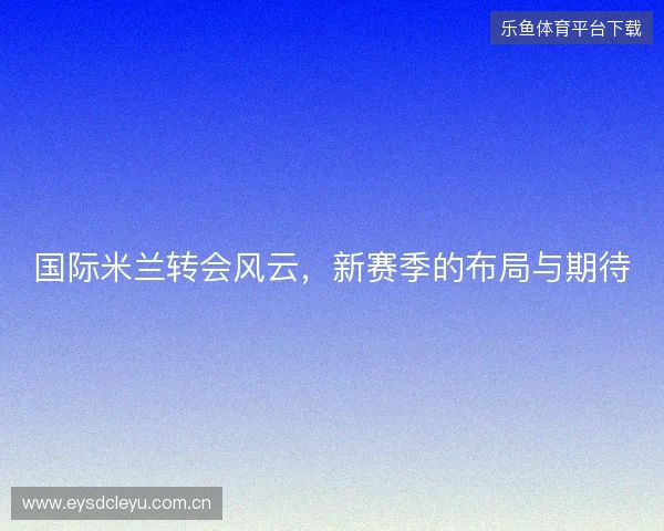 国际米兰转会风云，新赛季的布局与期待