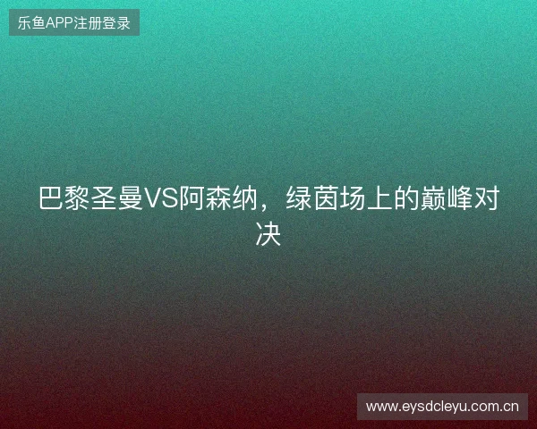 巴黎圣曼VS阿森纳，绿茵场上的巅峰对决