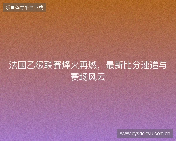 法国乙级联赛烽火再燃，最新比分速递与赛场风云
