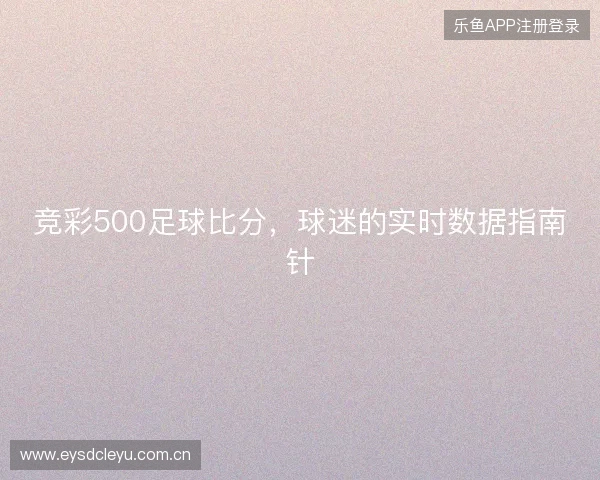 竞彩500足球比分，球迷的实时数据指南针