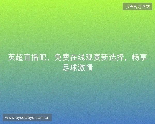 英超直播吧，免费在线观赛新选择，畅享足球激情